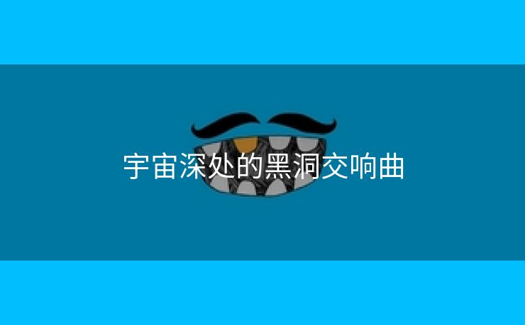 宇宙深处的黑洞交响曲