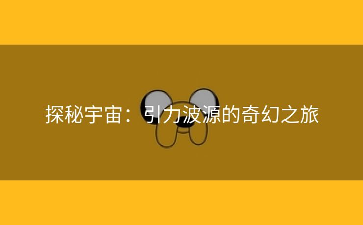 探秘宇宙：引力波源的奇幻之旅