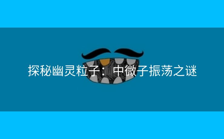探秘幽灵粒子：中微子振荡之谜