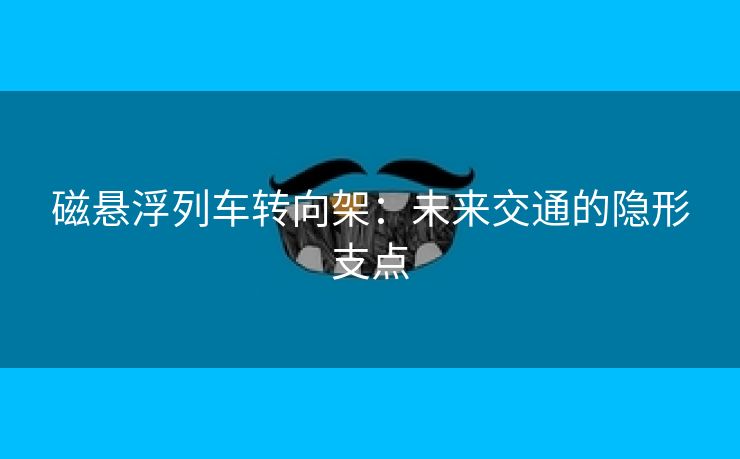 磁悬浮列车转向架：未来交通的隐形支点