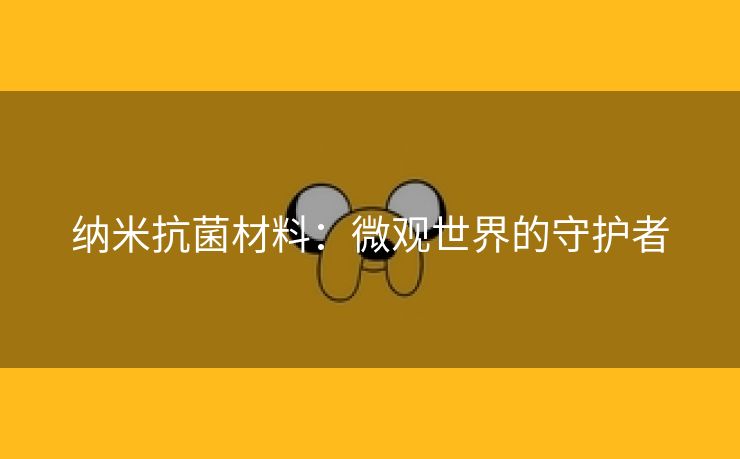 纳米抗菌材料：微观世界的守护者