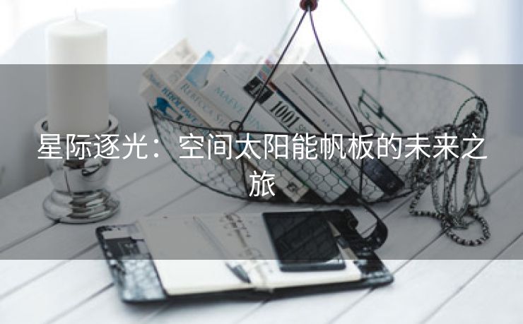 星际逐光：空间太阳能帆板的未来之旅