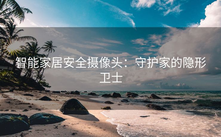 智能家居安全摄像头：守护家的隐形卫士