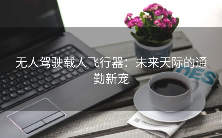 无人驾驶载人飞行器：未来天际的通勤新宠