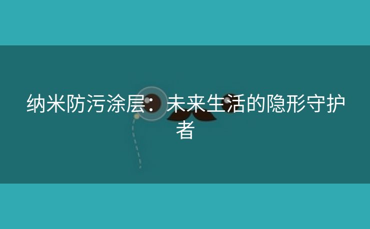 纳米防污涂层：未来生活的隐形守护者