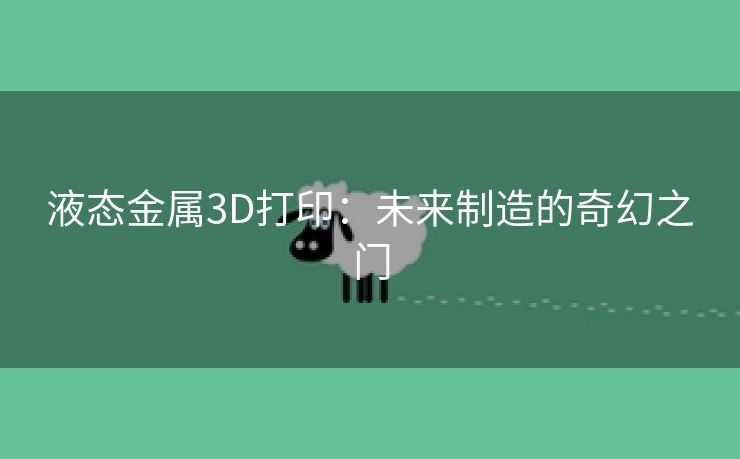 液态金属3D打印：未来制造的奇幻之门