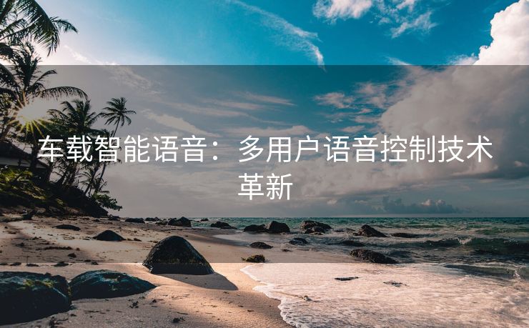 车载智能语音：多用户语音控制技术革新