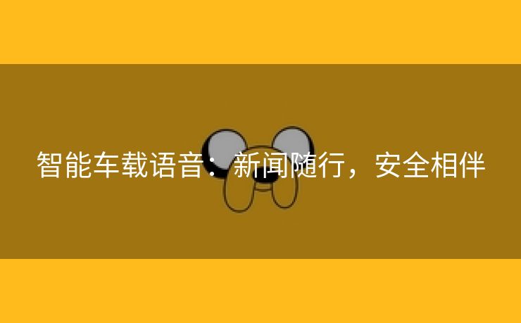 智能车载语音：新闻随行，安全相伴