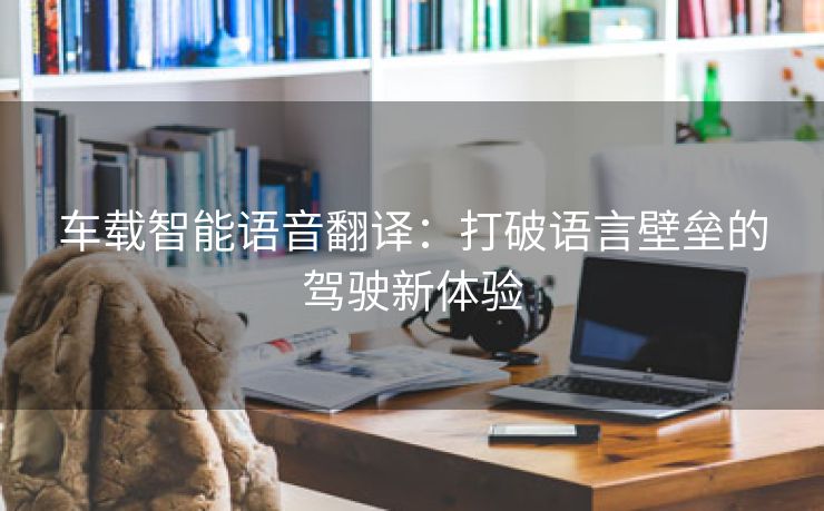 车载智能语音翻译：打破语言壁垒的驾驶新体验