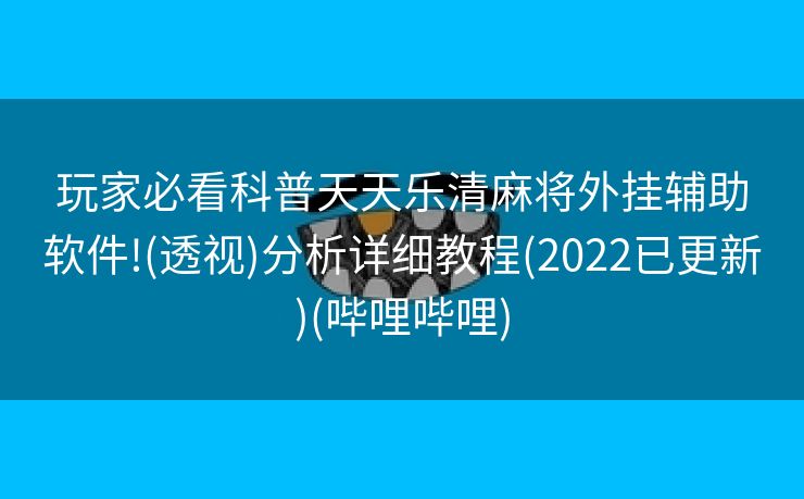 玩家必看科普天天乐清麻将外挂辅助软件!(透视)分析详细教程(2022已更新)(哔哩哔哩)