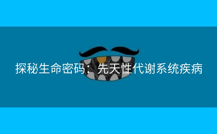 探秘生命密码：先天性代谢系统疾病