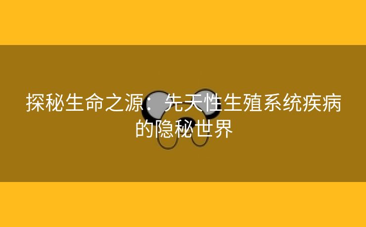 探秘生命之源：先天性生殖系统疾病的隐秘世界