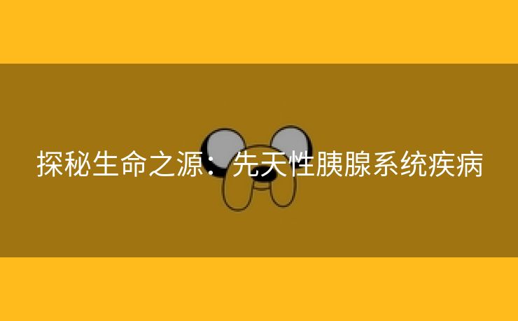探秘生命之源：先天性胰腺系统疾病