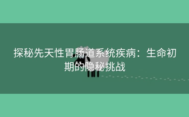 探秘先天性胃肠道系统疾病：生命初期的隐秘挑战