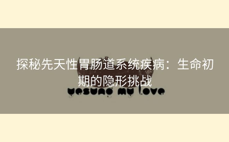 探秘先天性胃肠道系统疾病：生命初期的隐形挑战