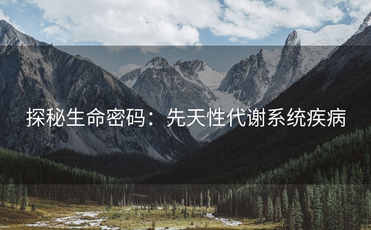 探秘生命密码：先天性代谢系统疾病