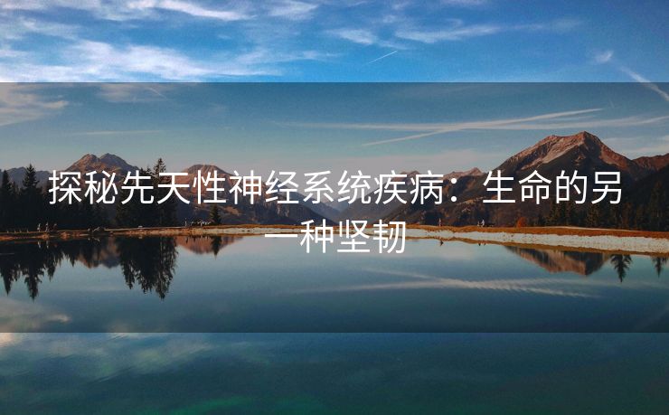 探秘先天性神经系统疾病：生命的另一种坚韧