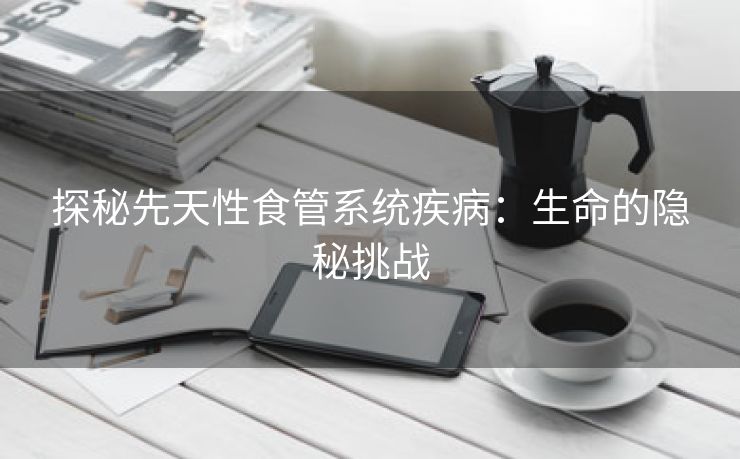探秘先天性食管系统疾病：生命的隐秘挑战