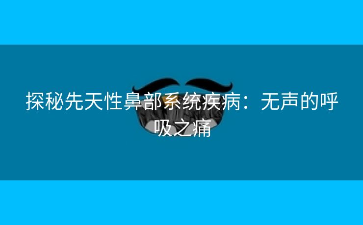 探秘先天性鼻部系统疾病：无声的呼吸之痛