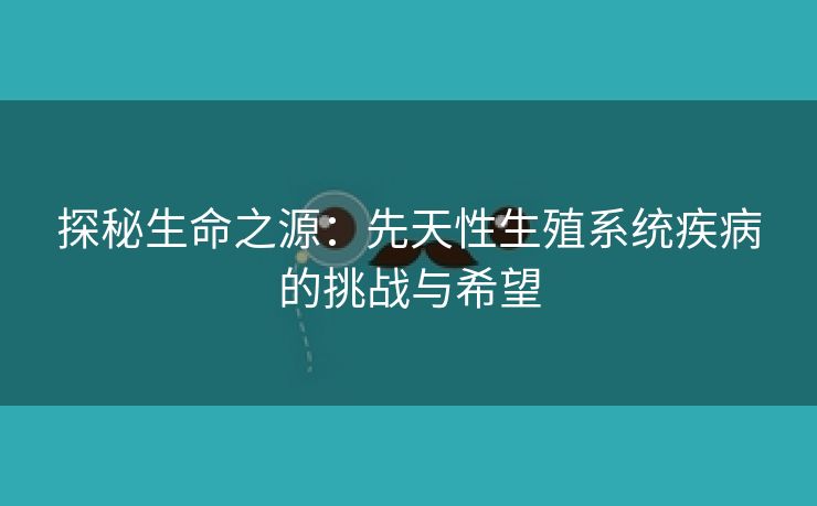 探秘生命之源：先天性生殖系统疾病的挑战与希望