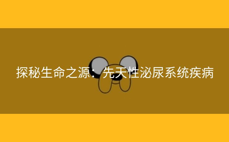 探秘生命之源：先天性泌尿系统疾病