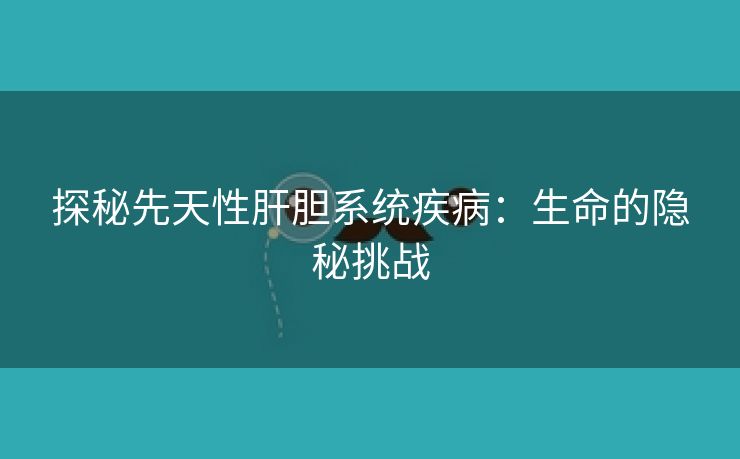 探秘先天性肝胆系统疾病：生命的隐秘挑战