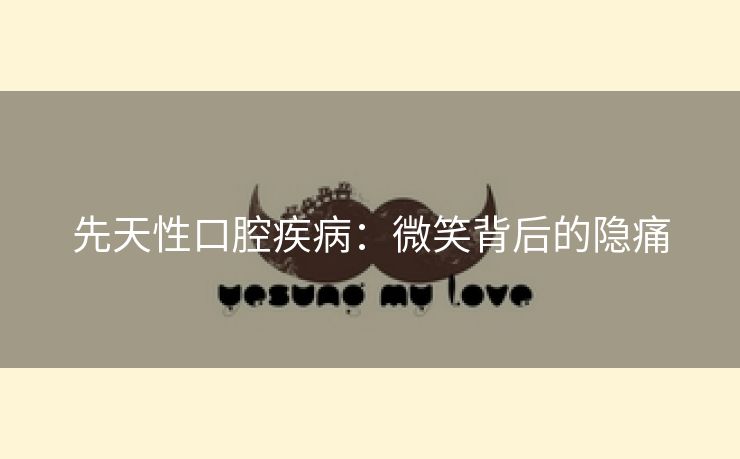 先天性口腔疾病：微笑背后的隐痛