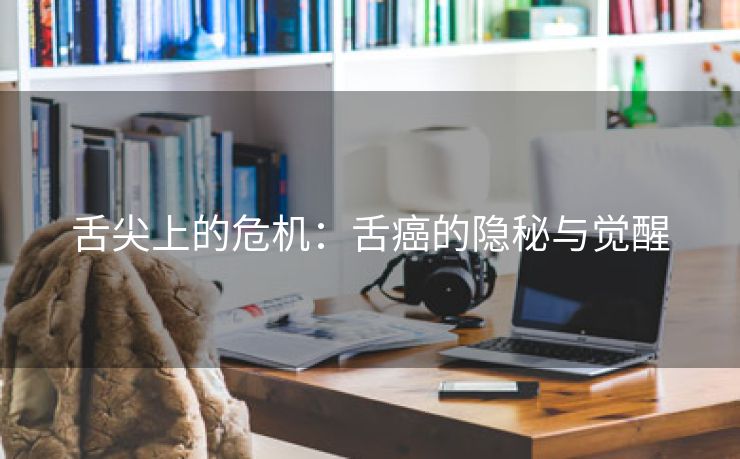 舌尖上的危机：舌癌的隐秘与觉醒
