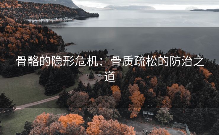 骨骼的隐形危机：骨质疏松的防治之道