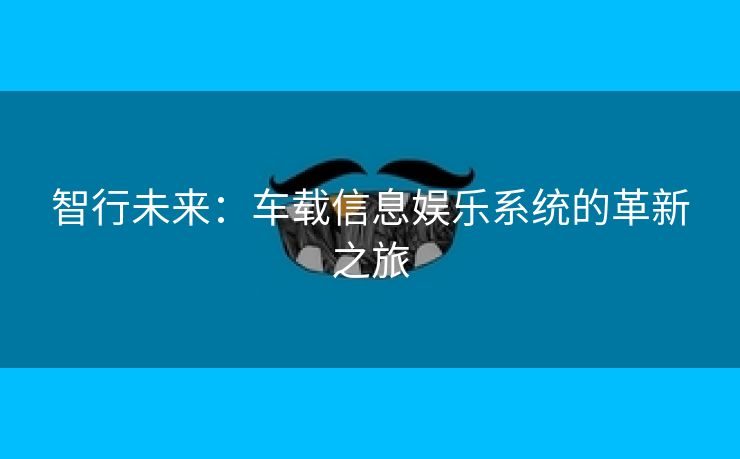 智行未来：车载信息娱乐系统的革新之旅
