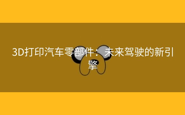3D打印汽车零部件：未来驾驶的新引擎