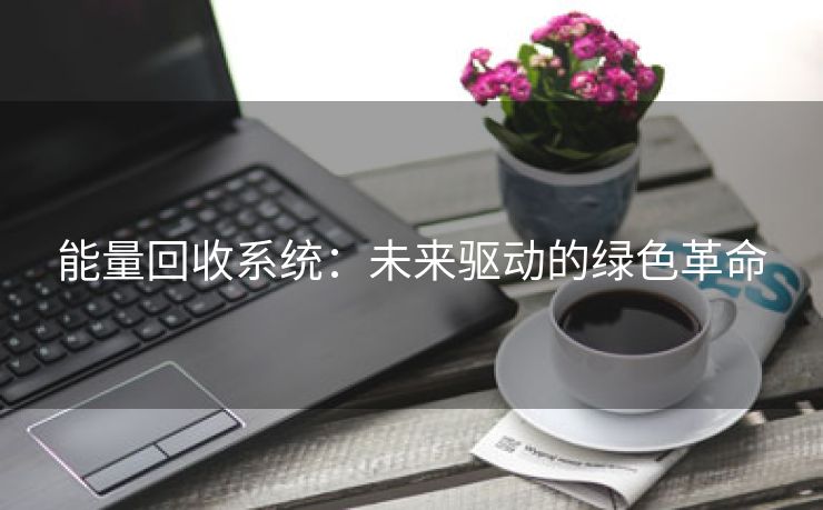 能量回收系统：未来驱动的绿色革命