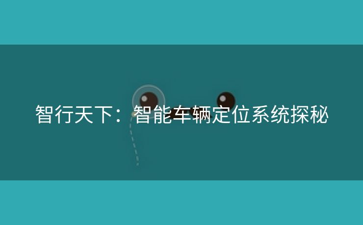 智行天下：智能车辆定位系统探秘