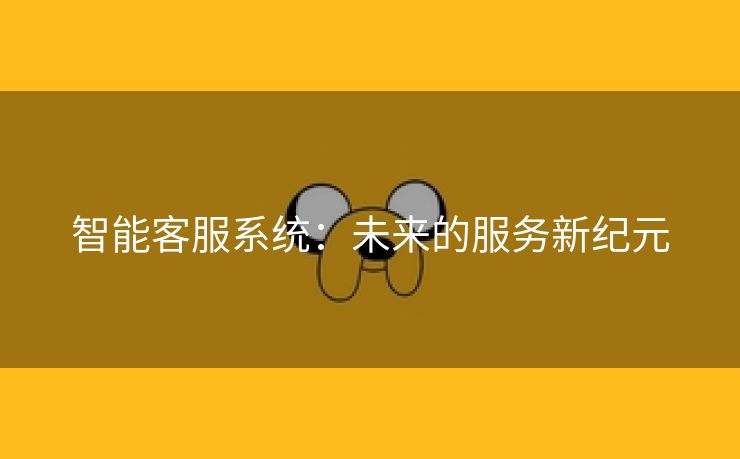 智能客服系统：未来的服务新纪元