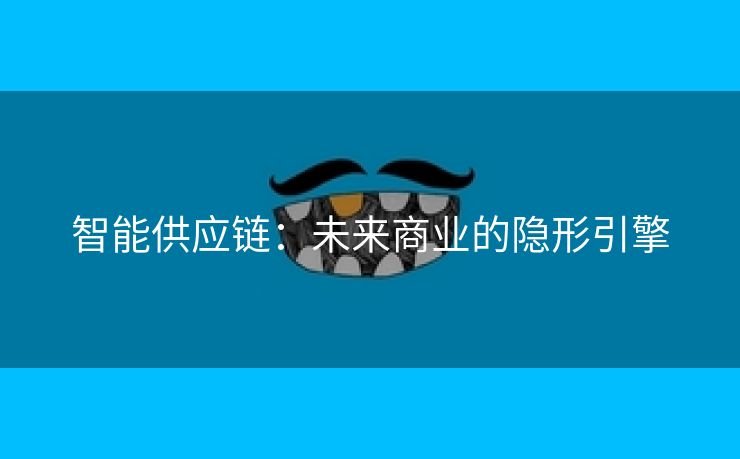 智能供应链：未来商业的隐形引擎