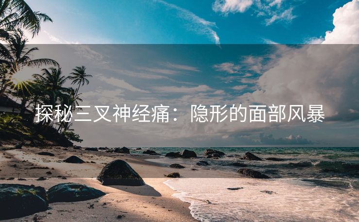 探秘三叉神经痛：隐形的面部风暴