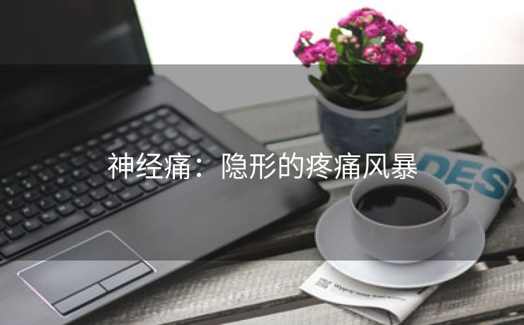 神经痛：隐形的疼痛风暴