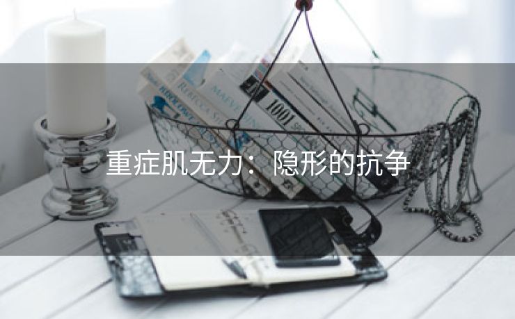 重症肌无力：隐形的抗争