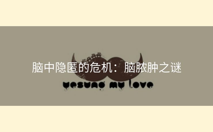 脑中隐匿的危机：脑脓肿之谜