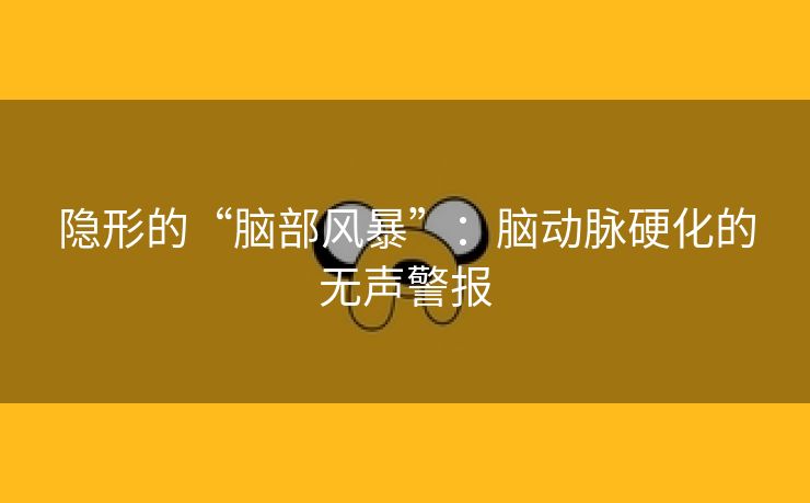 隐形的“脑部风暴”：脑动脉硬化的无声警报