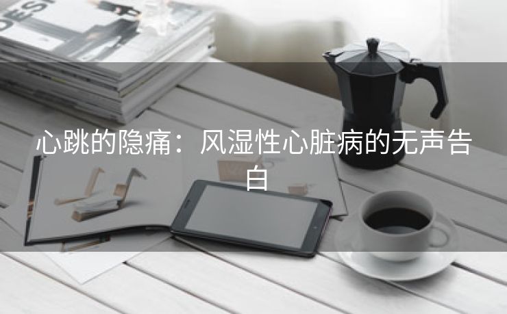 心跳的隐痛：风湿性心脏病的无声告白