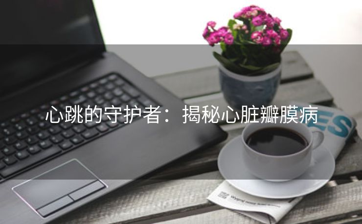 心跳的守护者：揭秘心脏瓣膜病