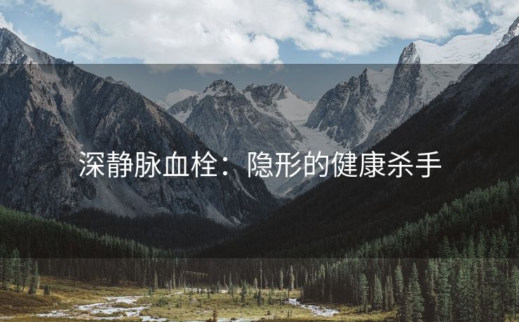 深静脉血栓：隐形的健康杀手
