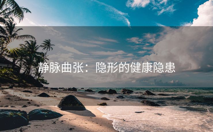 静脉曲张：隐形的健康隐患