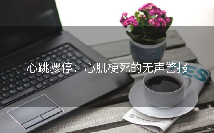 心跳骤停：心肌梗死的无声警报