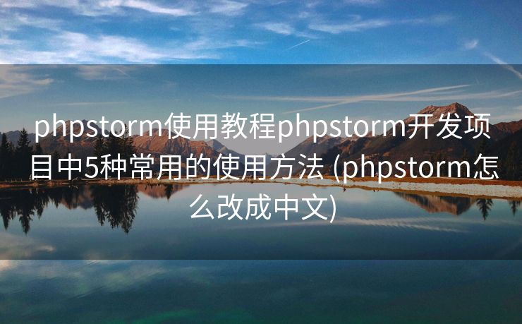 phpstorm使用教程phpstorm开发项目中5种常用的使用方法 (phpstorm怎么改成中文)