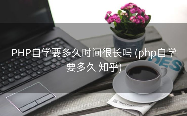 PHP自学要多久时间很长吗 (php自学要多久 知乎)