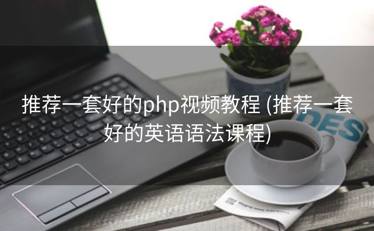 推荐一套好的php视频教程 (推荐一套好的英语语法课程)