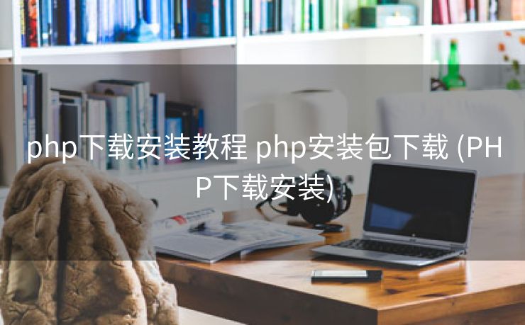 php下载安装教程 php安装包下载 (PHP下载安装)
