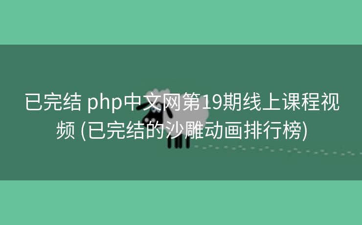 已完结 php中文网第19期线上课程视频 (已完结的沙雕动画排行榜)